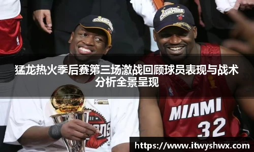 猛龙热火季后赛第三场激战回顾球员表现与战术分析全景呈现