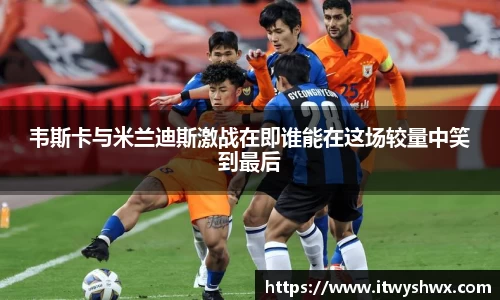 韦斯卡与米兰迪斯激战在即谁能在这场较量中笑到最后